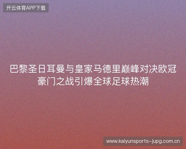巴黎圣日耳曼与皇家马德里巅峰对决欧冠豪门之战引爆全球足球热潮
